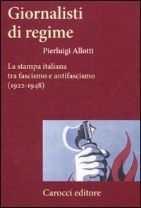 Giornalisti di regime. La stampa italiana tra fascismo e antifascismo (1922-1948) Giornalisti di regime. La stampa italiana tra fascismo e antifascismo (1922-1948)