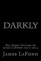 Darkly: The Short Fiction of James LaFond: 2012-2014 1505817552 Book Cover