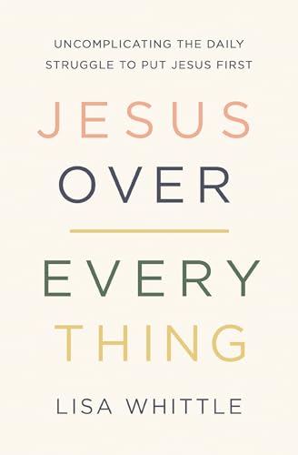 Jesus Over Everything: Uncomplicating the Daily Struggle to Put J...