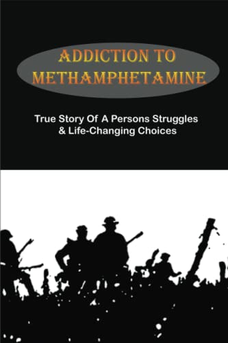 Addiction To Methamphetamine: True Story Of A Persons Struggles & Life-Changing Choices