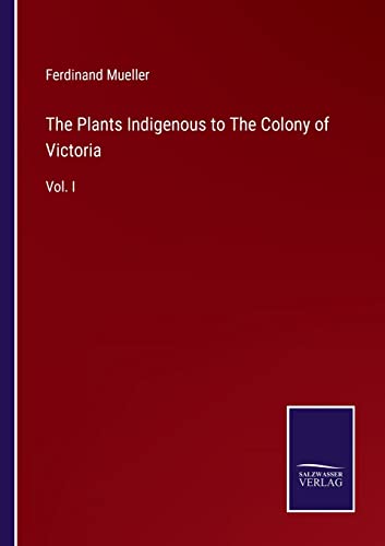 The Plants Indigenous to The Colony of Victoria: Vol. I