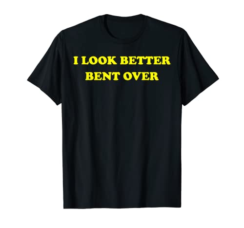 I Look Better Bent Over Funny Sarcástico Humor adulto mujer Camiseta