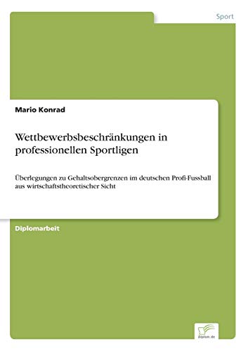 Wettbewerbsbeschränkungen in professionellen Sportligen: Überlegungen zu Gehaltsobergrenzen im deutschen Profi-Fussball aus wirtschaftstheoretischer Sicht (German Edition)