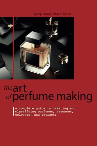 THE ART OF PERFUME MAKING: A Complete Guide to Creating and...