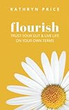 Flourish: Trust Your Gut and Live Life On Your Own Terms