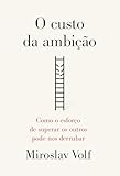 O custo da ambição: Como o esforço de superar os outros pode nos derrubar (Portuguese Edition)