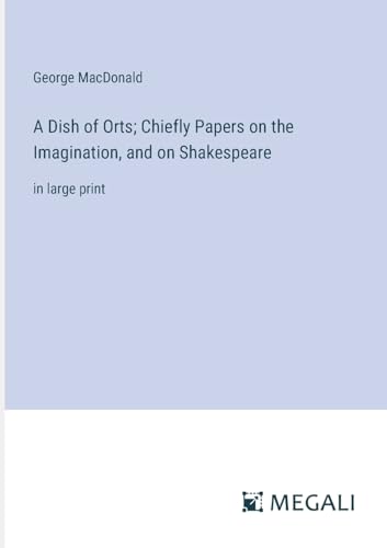 A Dish of Orts; Chiefly Papers on the Imagination, and on Shakespeare: in large print