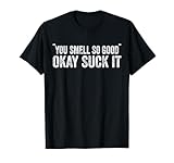 You Smell So Good Okay Suck It T-Shirt