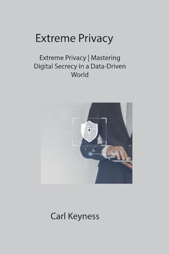 Extreme Privacy: Extreme Privacy Mastering Digital Secrecy in a Data-Driven World