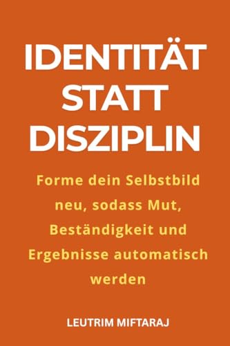 Identität statt Disziplin: Programmiere dein Selbstbild neu, sodass Mut, Beständigkeit und Ergebnisse automatisch werden