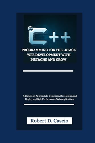 C++ PROGRAMMING FOR FULL STACK WEB DEVELOPMENT WITH PISTACHE AND CROW: A Hands-on Approach to Designing, Developing, and Deploying High-Performance Web Applications