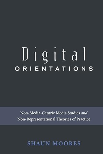 Digital Orientations: Non-Media-Centric Media Studies and Non-Representational Theories of Practice (Digital Formations)