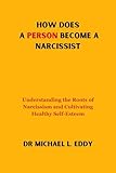 HOW DOES A PERSON BECOME A NARCISSIST: Understanding the Roots of Narcissism and Cultivating Healthy Self-Esteem