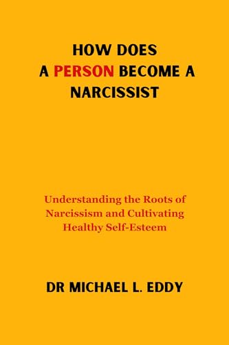 HOW DOES A PERSON BECOME A NARCISSIST: Understanding the Roots of Narcissism and Cultivating Healthy Self-Esteem