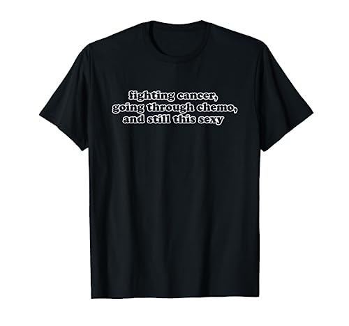 Fighting Cancer Going Through Chemo Still This Sexy Funny T-Shirt