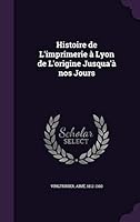 Histoire de L'Imprimerie a Lyon de L'Origine Jusqu'a Nos Jours 1342206835 Book Cover