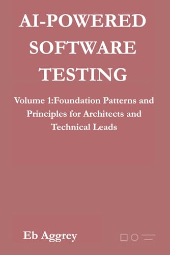 AI-Powered Software Testing: Volume 1: Foundational Patterns and Principles for Architects and Technical Leads