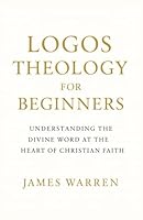 Logos Theology for Beginners: Understanding the Divine Word at the Heart of Christian Faith B0G3HYKKKT Book Cover