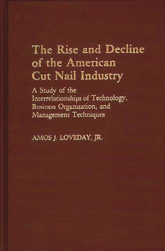The Rise and Decline of the American Cut Nail Industry: A Study of the Interrelationships of Technology, Business Organization, and Management ... in Economics and Economic History)