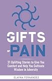 The Gifts of Pain: 31 Uplifting Stories to Give You Comfort and Help You Cultivate Wisdom in Adversity