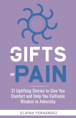The Gifts of Pain: 31 Uplifting Stories to Give You Comfort and Help You Cultivate Wisdom in Adversity