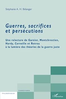 Guerres, sacrifices et persécutions: Une relecture de Garnier, Montchrestien, Hardy, Corneille et Rotrou à la lumière des théories de la guerre juste