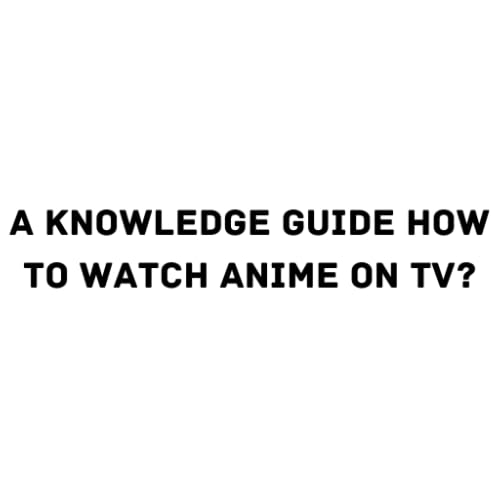 A Knowledge Guide How to watch anime on TV?