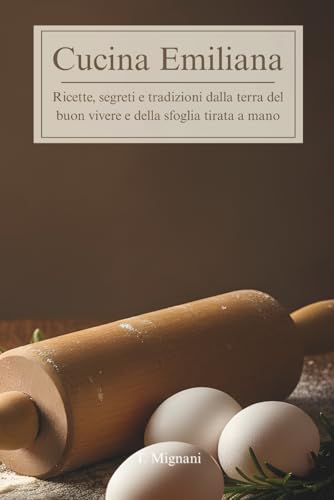 Cucina Emiliana: Ricette, segreti e tradizioni dalla terra del buon vivere e della sfoglia tirata a mano