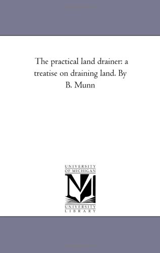 The Practical Land Drainer: A Treatise On Draining Land. in Which the Most Approved Systems of Drainage and the Scientific Principles On Which they ... and Making Drains, and Remarks Upon the