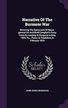 Narrative Of The Burmese War: Detailing The Operations Of Major-general Sir Archibald Campbell's Army From Its Landing At Rangoon In May 1824, To... Peace At Yandaboo, In February 1826