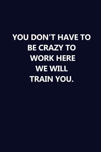 You Don't Have to Be Crazy to Work Here We Will Train You: Lined notebook, the perfect office gift you can give to everyone