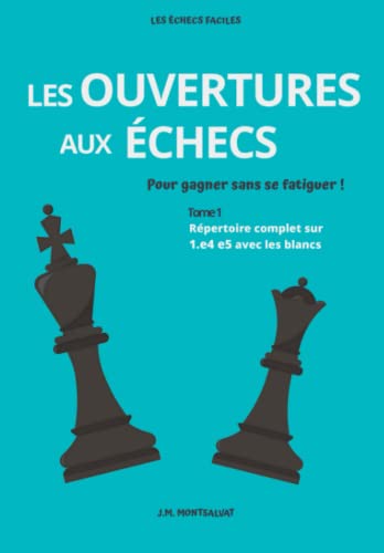Les ouvertures aux échecs pour gagner sans se fatiguer !: Tome 1 - Répertoire complet sur 1.e4 e5 avec les blancs