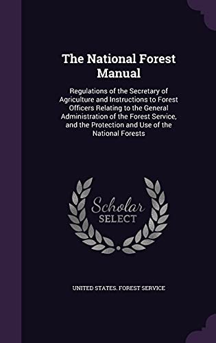 The National Forest Manual: Regulations of the Secretary of Agriculture and Instructions to Forest Officers Relating to the General Administration of ... Protection and Use of the National Forests
