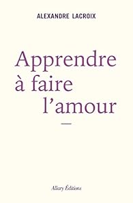 Apprendre A Faire L Amour Alexandre Lacroix Babelio Apprendre A Faire L Amour Alexandre Lacroix Babelio