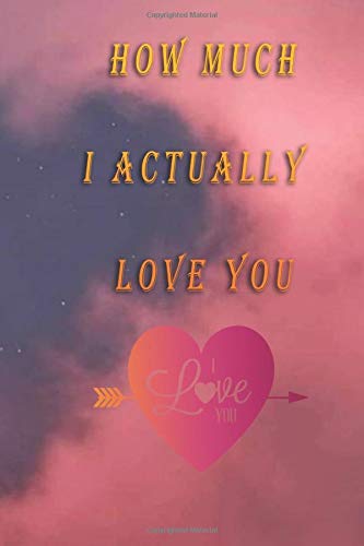 how much i actually love you: Birthday/Valentine's Day /Anniversary Notebook For your boyfriend , girlfriend , Mother. Brather, Sister, Seniors, ... Notebook / Journal 6 x 9 Inches 120 pages