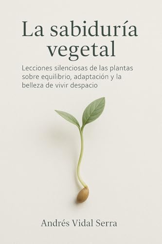 La sabiduría vegetal: Lecciones silenciosas de las plantas sobre equilibro, adaptación y la belleza de vivir despacio (Spanish Edition)