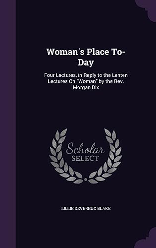 Woman's Place To-Day: Four Lectures, in Reply to the Lenten Lectures On "Woman" by the Rev. Morgan Dix