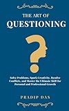 The Art of Questioning: Solve Problems, Spark Creativity, Resolve Conflicts, and Master the Ultimate Skill for Personal and Professional Growth (The Art of Living)