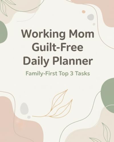 Working Mom Guilt-Free Daily Planner: Family-First Top 3 Tasks to Balance Work, Home, and Life Without Burnout