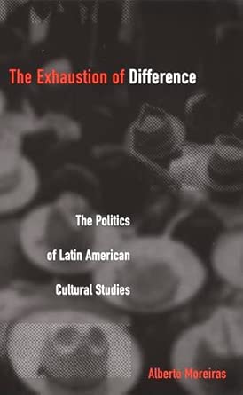 The Exhaustion of Difference: The Politics of Latin American Cultural Studies The Exhaustion of Difference: The Politics of Latin American Cultural Studies book cover