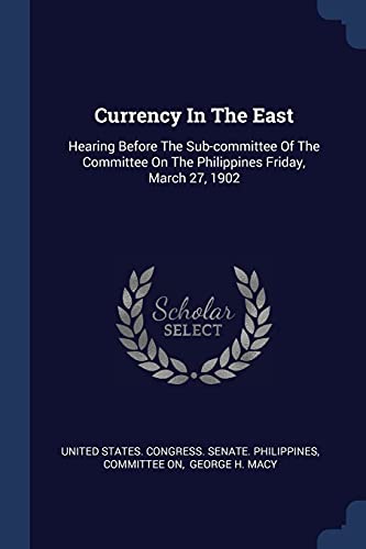Currency In The East: Hearing Before The Sub-committee Of The Committee On The Philippines Friday, March 27, 1902