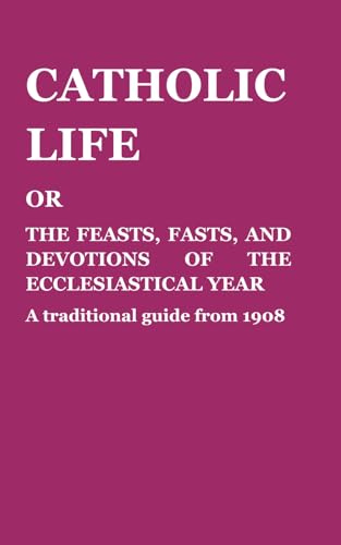 Catholic Life: Or, The Feasts, Fasts And Devotions Of The Ecclesiastical Year: A Traditional Guide From 1908