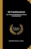 Die Transformatoren: Ihre Theorie, Konstruktion, Berechnung Und Arbeitsweise (German Edition)