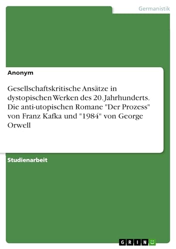 Gesellschaftskritische Ansätze in dystopischen Werken des 20. Jahrhunderts. Die anti-utopischen Romane 'Der Prozess' von Franz Kafka und '1984' von George Orwell