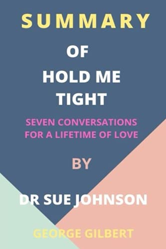 SUMMARY OF HOLD ME TIGHT By Dr. Sue Johnson: Seven Conversations For a Lifetime of Love SUMMARY OF HOLD ME TIGHT By Dr. Sue Johnson: Seven Conversations For a Lifetime of Love