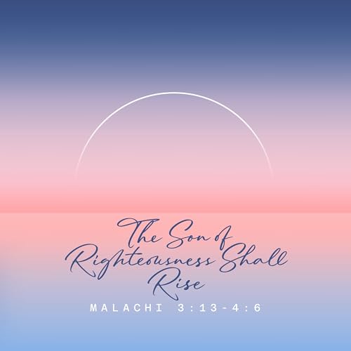 Malachi 3:13-4:6 &ndash; The Son of Righteousness Shall Rise