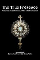 The True Presence: Prefigured in the Old Testament, Fulfilled in the New Testament: Read from Genesis to Revelation and everywhere in between about how Jesus is truly present in the Eucharist B0D4DGWZJT Book Cover