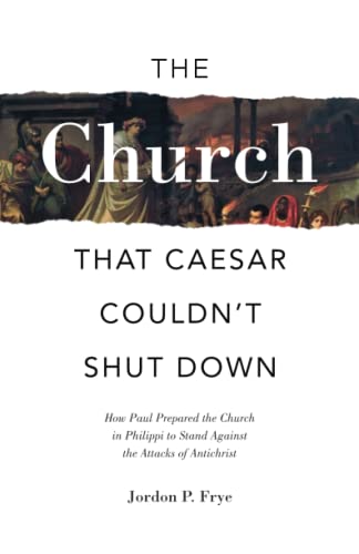 The Church That Caesar Couldn't Shut Down: How Paul Prepared the Church in Philippi to Stand Against the Attacks of Antichrist