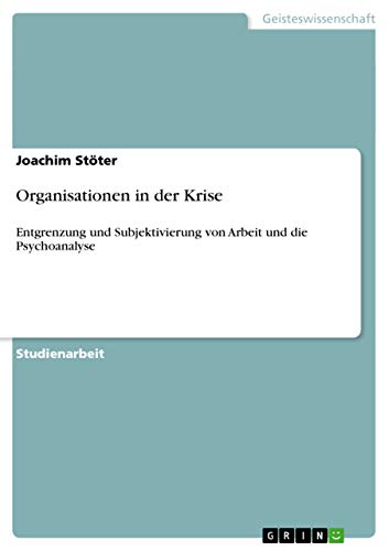 Organisationen in der Krise: Entgrenzung und Subjektivierung von Arbeit und die Psychoanalyse (German Edition)