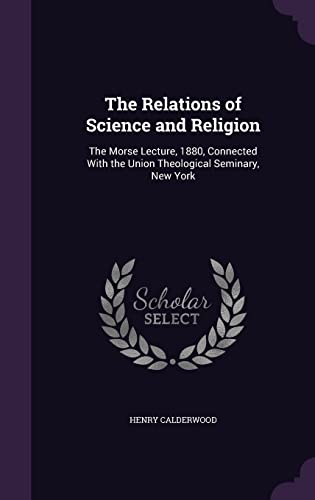 The Relations of Science and Religion: The Morse Lecture, 1880, Connected With the Union Theological Seminary, New York